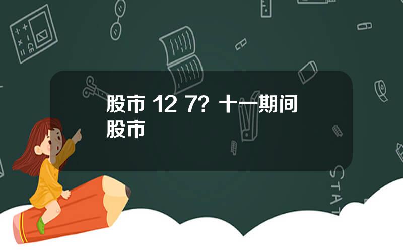 股市 12 7？十一期间股市